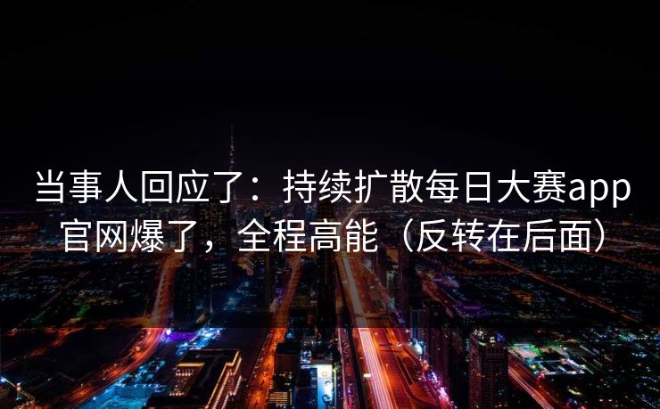 当事人回应了：持续扩散每日大赛app官网爆了，全程高能（反转在后面）