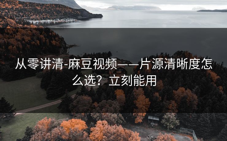 从零讲清-麻豆视频——片源清晰度怎么选？立刻能用