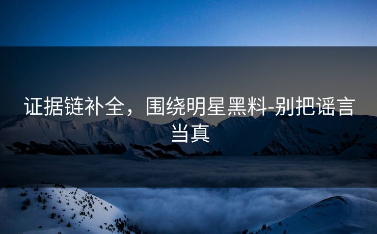 证据链补全，围绕明星黑料-别把谣言当真