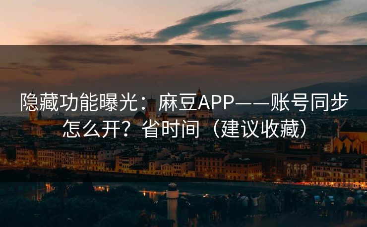 隐藏功能曝光：麻豆APP——账号同步怎么开？省时间（建议收藏）