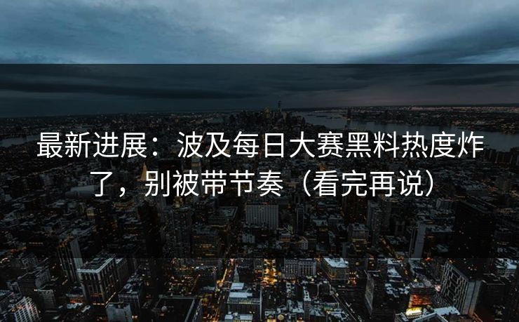 最新进展：波及每日大赛黑料热度炸了，别被带节奏（看完再说）