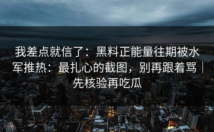 我差点就信了：黑料正能量往期被水军推热：最扎心的截图，别再跟着骂｜先核验再吃瓜