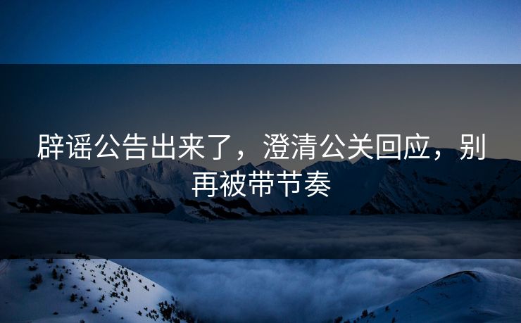 辟谣公告出来了，澄清公关回应，别再被带节奏