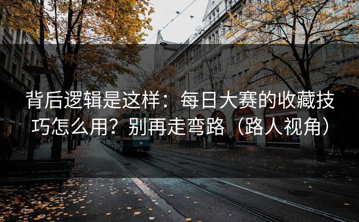 背后逻辑是这样：每日大赛的收藏技巧怎么用？别再走弯路（路人视角）