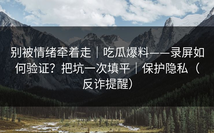 别被情绪牵着走｜吃瓜爆料——录屏如何验证？把坑一次填平｜保护隐私（反诈提醒）