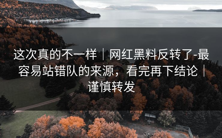 这次真的不一样｜网红黑料反转了-最容易站错队的来源，看完再下结论｜谨慎转发