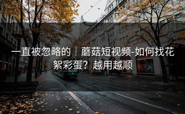 一直被忽略的｜蘑菇短视频-如何找花絮彩蛋？越用越顺