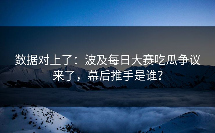 数据对上了：波及每日大赛吃瓜争议来了，幕后推手是谁？