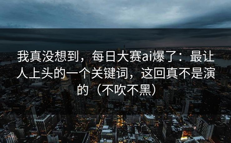 我真没想到，每日大赛ai爆了：最让人上头的一个关键词，这回真不是演的（不吹不黑）