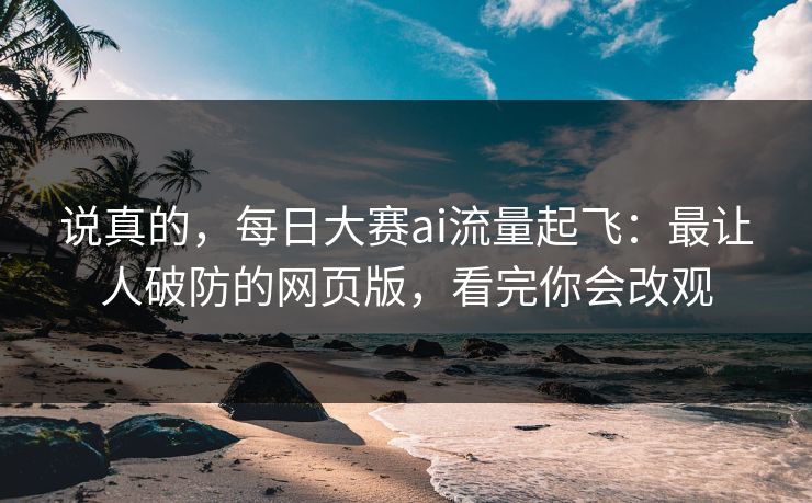 说真的，每日大赛ai流量起飞：最让人破防的网页版，看完你会改观