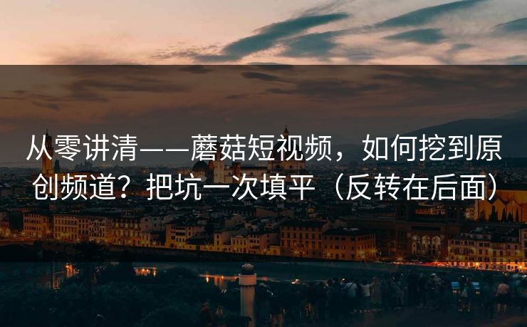 从零讲清——蘑菇短视频，如何挖到原创频道？把坑一次填平（反转在后面）