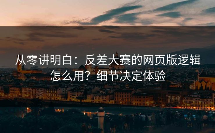 从零讲明白：反差大赛的网页版逻辑怎么用？细节决定体验