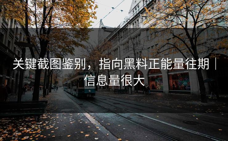 关键截图鉴别，指向黑料正能量往期｜信息量很大