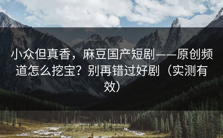 小众但真香，麻豆国产短剧——原创频道怎么挖宝？别再错过好剧（实测有效）