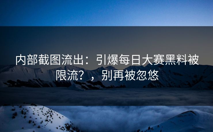 内部截图流出：引爆每日大赛黑料被限流？，别再被忽悠