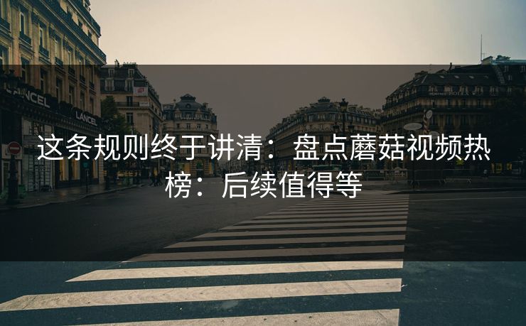 这条规则终于讲清：盘点蘑菇视频热榜：后续值得等