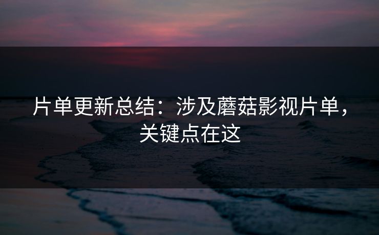 片单更新总结：涉及蘑菇影视片单，关键点在这