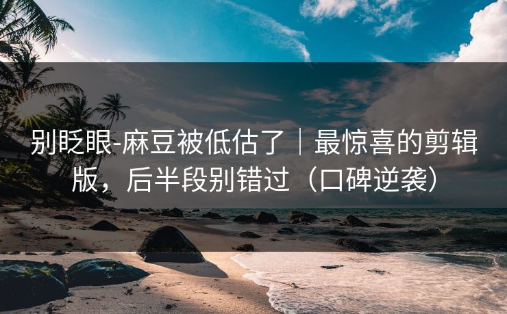 别眨眼-麻豆被低估了｜最惊喜的剪辑版，后半段别错过（口碑逆袭）