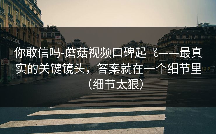 你敢信吗-蘑菇视频口碑起飞——最真实的关键镜头，答案就在一个细节里（细节太狠）