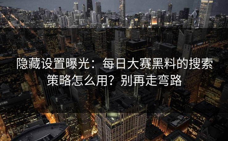 隐藏设置曝光：每日大赛黑料的搜索策略怎么用？别再走弯路
