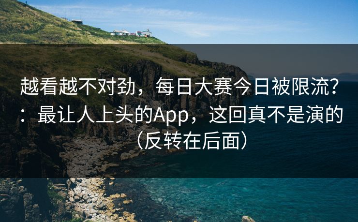 越看越不对劲，每日大赛今日被限流？：最让人上头的App，这回真不是演的（反转在后面）