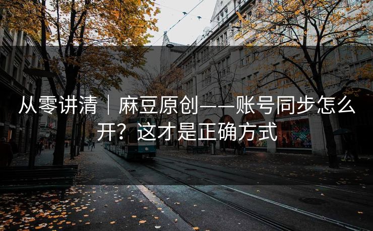 从零讲清｜麻豆原创——账号同步怎么开？这才是正确方式