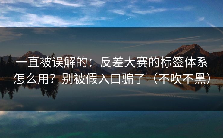 一直被误解的：反差大赛的标签体系怎么用？别被假入口骗了（不吹不黑）