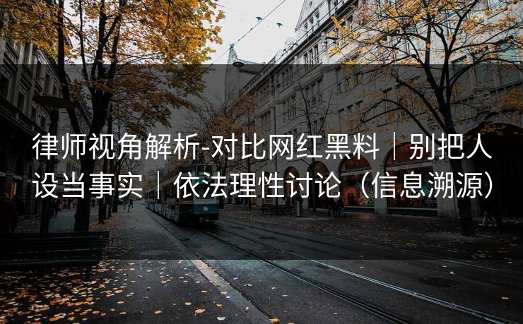 律师视角解析-对比网红黑料｜别把人设当事实｜依法理性讨论（信息溯源）