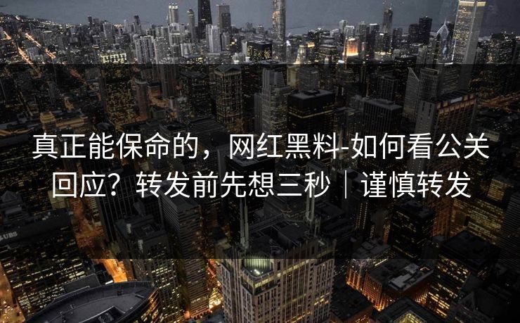 真正能保命的，网红黑料-如何看公关回应？转发前先想三秒｜谨慎转发