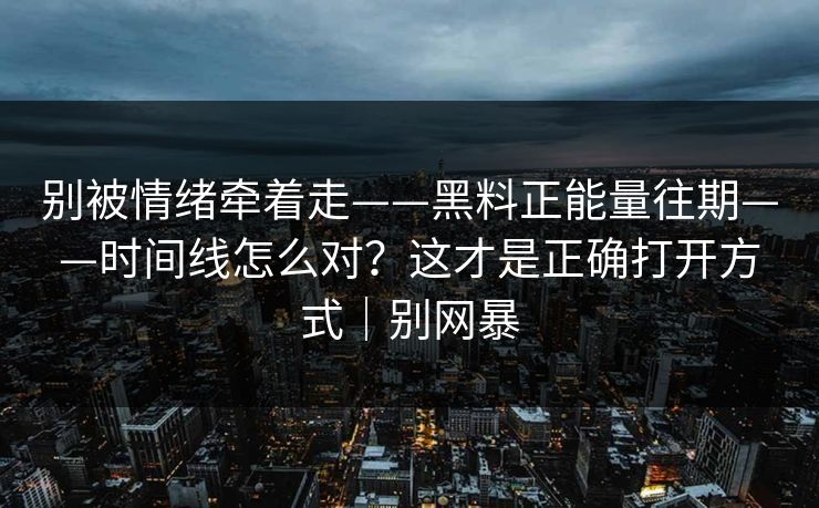 别被情绪牵着走——黑料正能量往期——时间线怎么对？这才是正确打开方式｜别网暴