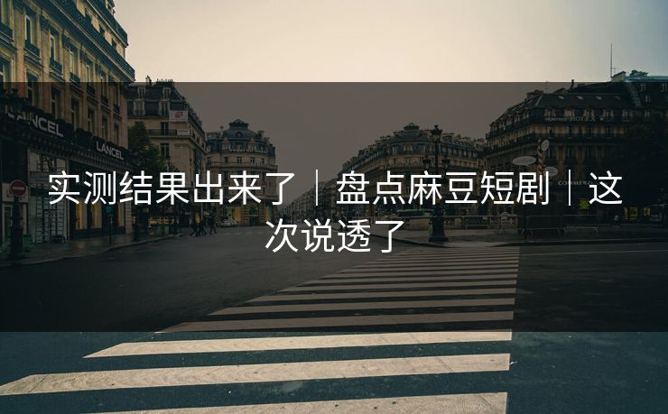 实测结果出来了｜盘点麻豆短剧｜这次说透了
