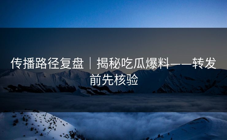 传播路径复盘｜揭秘吃瓜爆料——转发前先核验
