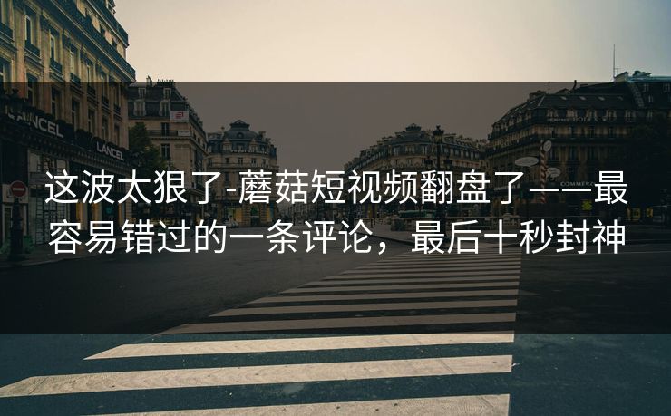 这波太狠了-蘑菇短视频翻盘了——最容易错过的一条评论，最后十秒封神