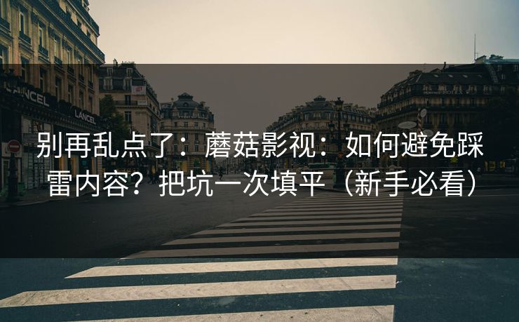 别再乱点了：蘑菇影视：如何避免踩雷内容？把坑一次填平（新手必看）