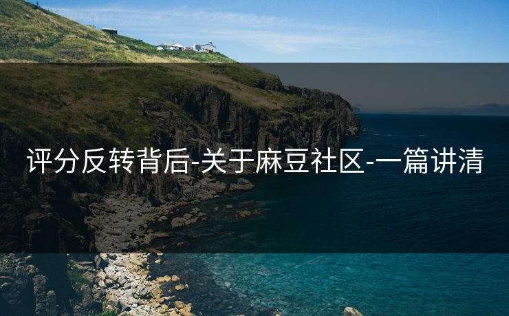 评分反转背后-关于麻豆社区-一篇讲清