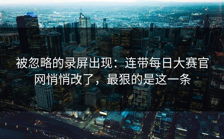被忽略的录屏出现：连带每日大赛官网悄悄改了，最狠的是这一条