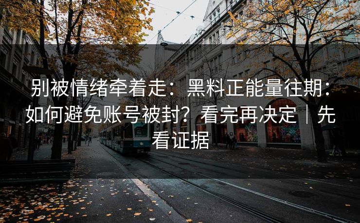 别被情绪牵着走：黑料正能量往期：如何避免账号被封？看完再决定｜先看证据
