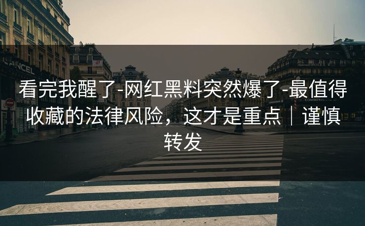 看完我醒了-网红黑料突然爆了-最值得收藏的法律风险，这才是重点｜谨慎转发