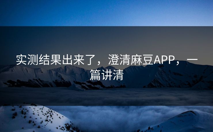 实测结果出来了，澄清麻豆APP，一篇讲清