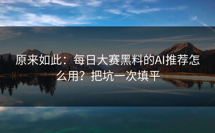 原来如此：每日大赛黑料的AI推荐怎么用？把坑一次填平