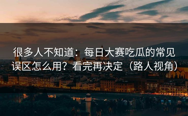 很多人不知道：每日大赛吃瓜的常见误区怎么用？看完再决定（路人视角）