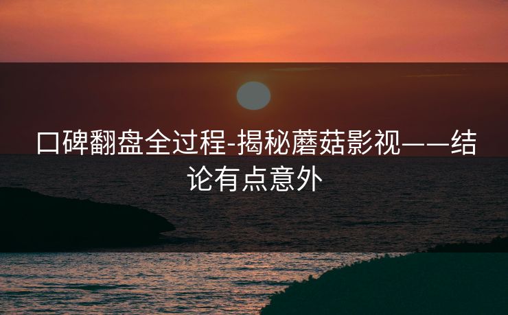 口碑翻盘全过程-揭秘蘑菇影视——结论有点意外