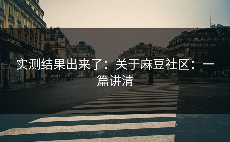 实测结果出来了：关于麻豆社区：一篇讲清