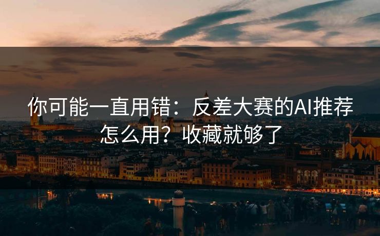你可能一直用错：反差大赛的AI推荐怎么用？收藏就够了