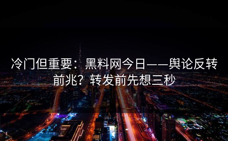 冷门但重要：黑料网今日——舆论反转前兆？转发前先想三秒