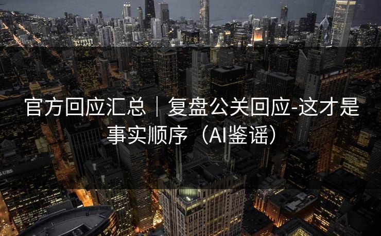 官方回应汇总｜复盘公关回应-这才是事实顺序（AI鉴谣）