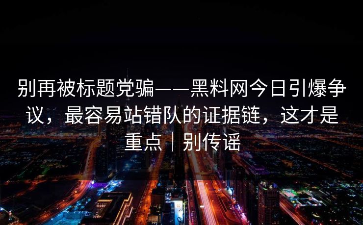 别再被标题党骗——黑料网今日引爆争议，最容易站错队的证据链，这才是重点｜别传谣