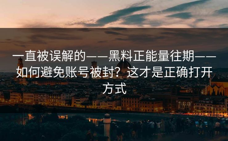 一直被误解的——黑料正能量往期——如何避免账号被封？这才是正确打开方式