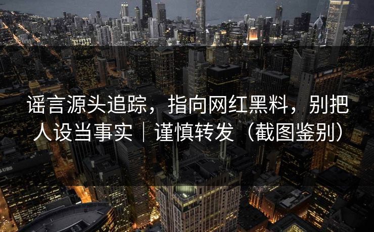 谣言源头追踪，指向网红黑料，别把人设当事实｜谨慎转发（截图鉴别）