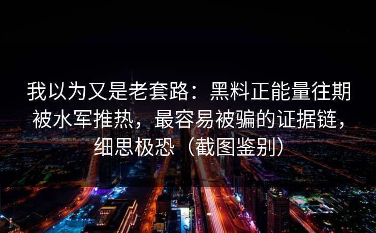 我以为又是老套路：黑料正能量往期被水军推热，最容易被骗的证据链，细思极恐（截图鉴别）